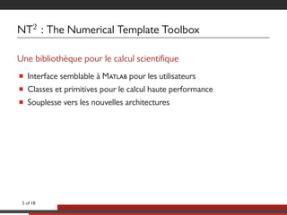 NT2
: The Numerical Template Toolbox
Une bibliothèque pour le calcul scientique
■ Interface semblable à M pour les utilisateurs
■ Classes et primitives pour le calcul haute performance
■ Souplesse vers les nouvelles architectures
5 of 18
 