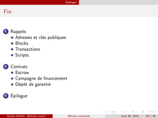 Épilogue
Fin
1 Rappels
Adresses et clés publiques
Blocks
Transactions
Scripts
2 Contrats
Escrow
Campagne de nancement
Dépôt de garantie
3 Épilogue
Erwan Martin (Bitcoin Lyon) Bitcoin contracts June 30, 2015 30 / 30
 