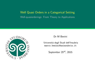 Well Quasi Orders in a Categorical Setting
Well-quasiorderings: From Theory to Applications
Dr M Benini
Università degli Studi dell’Insubria
marco.benini@uninsubria.it
September 25rd, 2015
 