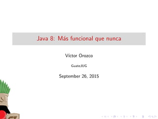 Java 8: M´as funcional que nunca
V´ıctor Orozco
GuateJUG
September 26, 2015
 