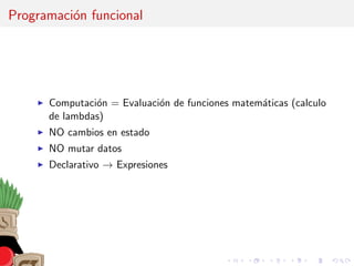 Programaci´on funcional
Computaci´on = Evaluaci´on de funciones matem´aticas (calculo
de lambdas)
NO cambios en estado
NO mutar datos
Declarativo → Expresiones
 