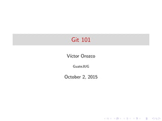 Git 101
V´ıctor Orozco
GuateJUG
October 2, 2015
 