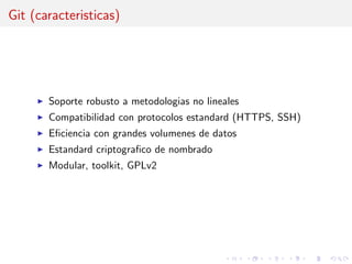 Git (caracteristicas)
Soporte robusto a metodologias no lineales
Compatibilidad con protocolos estandard (HTTPS, SSH)
Eﬁciencia con grandes volumenes de datos
Estandard criptograﬁco de nombrado
Modular, toolkit, GPLv2
 