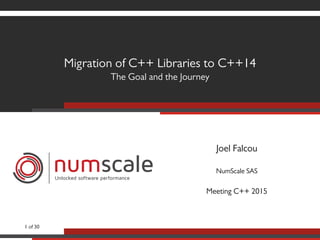 Migration of C++ Libraries to C++14
The Goal and the Journey
numscaleUnlocked software performance
Joel Falcou
NumScale SAS
Meeting C++ 2015
1 of 30