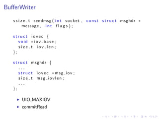 .
.
.
.
.
.
.
.
.
.
.
.
.
.
.
.
.
.
.
.
.
.
.
.
.
.
.
.
.
.
.
.
.
.
.
.
.
.
.
.
.
.
.
.
BuﬀerWriter
s s i z e t sendmsg ( i n t socket , const s t r u c t msghdr ∗
message , i n t f l a g s ) ;
s t r u c t i o v e c {
void ∗ i o v b a s e ;
s i z e t i o v l e n ;
};
s t r u c t msghdr {
. . .
s t r u c t i o v e c ∗ msg iov ;
s i z e t msg iovlen ;
. . .
};
▶ UIO MAXIOV
▶ commitRead
 