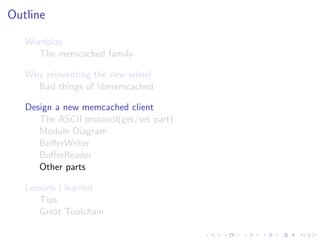 .
.
.
.
.
.
.
.
.
.
.
.
.
.
.
.
.
.
.
.
.
.
.
.
.
.
.
.
.
.
.
.
.
.
.
.
.
.
.
.
.
.
.
.
Outline
Wordplay
The memcached family
Why reinventing the new wheel
Bad things of libmemcached
Design a new memcached client
The ASCII protocol(get/set part)
Module Diagram
BuﬀerWriter
BuﬀerReader
Other parts
Lessons I learned
Tips
Great Toolchain
 