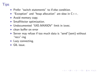 .
.
.
.
.
.
.
.
.
.
.
.
.
.
.
.
.
.
.
.
.
.
.
.
.
.
.
.
.
.
.
.
.
.
.
.
.
.
.
.
.
.
.
.
Tips
▶ Prefer “switch statements” to if-else condition.
▶ “Exception” and “heap allocation” are slow in C++.
▶ Avoid memory copy.
▶ SmallVector optimization.
▶ Undocumented “UIO MAXIOV” limit in iovec.
▶ clean buﬀer on error
▶ Server may refuse if too much data is “send”(sent) without
“recv”-ing
▶ Lazy connecting.
▶ GIL issue.
 