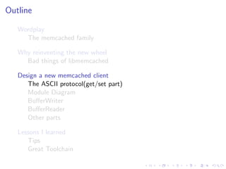 .
.
.
.
.
.
.
.
.
.
.
.
.
.
.
.
.
.
.
.
.
.
.
.
.
.
.
.
.
.
.
.
.
.
.
.
.
.
.
.
.
.
.
.
Outline
Wordplay
The memcached family
Why reinventing the new wheel
Bad things of libmemcached
Design a new memcached client
The ASCII protocol(get/set part)
Module Diagram
BuﬀerWriter
BuﬀerReader
Other parts
Lessons I learned
Tips
Great Toolchain
 