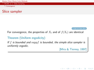 Markov Chain Monte Carlo Methods
MCMC # 2: Gibbs Sampling
Convergence
Slice sampler
fast on that slice
For convergence, the properties of Xt and of f(Xt) are identical
Theorem (Uniform ergodicity)
If f is bounded and suppf is bounded, the simple slice sampler is
uniformly ergodic.
[Mira & Tierney, 1997]
 
