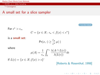 Markov Chain Monte Carlo Methods
MCMC # 2: Gibbs Sampling
Convergence
A small set for a slice sampler
no slice detail
For > ,
C = {x ∈ X; < f(x) < }
is a small set:
Pr(x, ·) ≥ µ(·)
where
µ(A) =
1
0
λ(A ∩ L( ))
λ(L( ))
d
if L( ) = {x ∈ X; f(x) > }‘
[Roberts & Rosenthal, 1998]
 