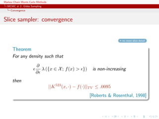Markov Chain Monte Carlo Methods
MCMC # 2: Gibbs Sampling
Convergence
Slice sampler: convergence
no more slice detail
Theorem
For any density such that
∂
∂
λ ({x ∈ X; f(x) > }) is non-increasing
then
||K523
(x, ·) − f(·)||TV ≤ .0095
[Roberts & Rosenthal, 1998]
 