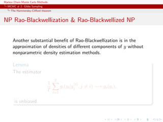 Markov Chain Monte Carlo Methods
MCMC # 2: Gibbs Sampling
The Hammersley-Cliﬀord theorem
NP Rao-Blackwellization & Rao-Blackwellized NP
Another substantial beneﬁt of Rao-Blackwellization is in the
approximation of densities of diﬀerent components of y without
nonparametric density estimation methods.
Lemma
The estimator
1
T
T
t=1
gi(yi|y
(t)
j , j = i) −→ gi(yi),
is unbiased.
 