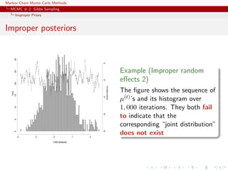 Markov Chain Monte Carlo Methods
MCMC # 2: Gibbs Sampling
Improper Priors
Improper posteriors
-4 -3 -2 -1 0
051015202530
(1000 iterations)
freq.
-8-6-4-20
observations
Example (Improper random
eﬀects 2)
The ﬁgure shows the sequence of
µ(t)’s and its histogram over
1, 000 iterations. They both fail
to indicate that the
corresponding “joint distribution”
does not exist
 