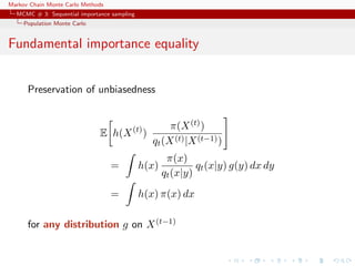 Markov Chain Monte Carlo Methods
MCMC # 3: Sequential importance sampling
Population Monte Carlo
Fundamental importance equality
Preservation of unbiasedness
E h(X(t)
)
π(X(t))
qt(X(t)|X(t−1))
= h(x)
π(x)
qt(x|y)
qt(x|y) g(y) dx dy
= h(x) π(x) dx
for any distribution g on X(t−1)
 