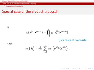 Markov Chain Monte Carlo Methods
MCMC # 3: Sequential importance sampling
Population Monte Carlo
Special case of the product proposal
If
qt(x(t)
|x(t−1)
) =
n
i=1
qit(x
(t)
i |x(t−1)
)
[Independent proposals]
then
var ˆIt =
1
n2
n
i=1
var
(t)
i h(x
(t)
i ) ,
 