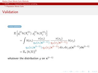 Markov Chain Monte Carlo Methods
MCMC # 3: Sequential importance sampling
Population Monte Carlo
Validation
skip validation
E
(t)
i h(X
(t)
i )
(t)
j h(X
(t)
j )
= h(xi)
π(xi)
qit(xi|x(t−1))
π(xj)
qjt(xj|x(t−1))
h(xj)
qit(xi|x(t−1)
) qjt(xj|x(t−1)
) dxi dxj g(x(t−1)
)dx(t−1)
= Eπ [h(X)]2
whatever the distribution g on x(t−1)
 