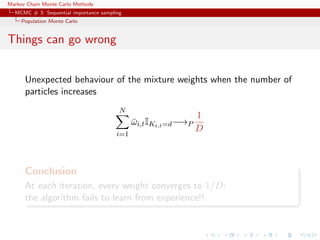 Markov Chain Monte Carlo Methods
MCMC # 3: Sequential importance sampling
Population Monte Carlo
Things can go wrong
Unexpected behaviour of the mixture weights when the number of
particles increases
N
i=1
¯ωi,tIKi,t=d−→P
1
D
Conclusion
At each iteration, every weight converges to 1/D:
the algorithm fails to learn from experience!!
 