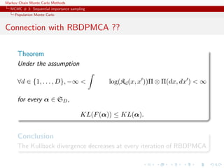 Markov Chain Monte Carlo Methods
MCMC # 3: Sequential importance sampling
Population Monte Carlo
Connection with RBDPMCA ??
Theorem
Under the assumption
∀d ∈ {1, . . . , D}, −∞ < log(Kd(x, x ))Π ⊗ Π(dx, dx ) < ∞
for every α ∈ SD,
KL(F(α)) ≤ KL(α).
Conclusion
The Kullback divergence decreases at every iteration of RBDPMCA
 