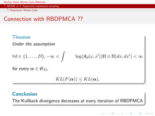 Markov Chain Monte Carlo Methods
MCMC # 3: Sequential importance sampling
Population Monte Carlo
Connection with RBDPMCA ??
Theorem
Under the assumption
∀d ∈ {1, . . . , D}, −∞ < log(Kd(x, x ))Π ⊗ Π(dx, dx ) < ∞
for every α ∈ SD,
KL(F(α)) ≤ KL(α).
Conclusion
The Kullback divergence decreases at every iteration of RBDPMCA
 