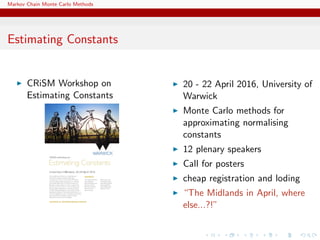 Markov Chain Monte Carlo Methods
Estimating Constants
CRiSM Workshop on
Estimating Constants
20 - 22 April 2016, University of
Warwick
Monte Carlo methods for
approximating normalising
constants
12 plenary speakers
Call for posters
cheap registration and loding
“The Midlands in April, where
else...?!”
 
