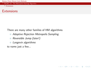 Markov Chain Monte Carlo Methods
MCMC #1: The Metropolis-Hastings Algorithm
Extensions
Extensions
There are many other families of HM algorithms
◦ Adaptive Rejection Metropolis Sampling
◦ Reversible Jump (later!)
◦ Langevin algorithms
to name just a few...
 