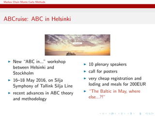 Markov Chain Monte Carlo Methods
ABCruise: ABC in Helsinki
New “ABC in...” workshop
between Helsinki and
Stockholm
16–18 May 2016, on Silja
Symphony of Tallink Silja Line
recent advances in ABC theory
and methodology
10 plenary speakers
call for posters
very cheap registration and
loding and meals for 200EUR
“The Baltic in May, where
else...?!”
 