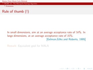 Markov Chain Monte Carlo Methods
MCMC #1: The Metropolis-Hastings Algorithm
Extensions
Rule of thumb (!)
In small dimensions, aim at an average acceptance rate of 50%. In
large dimensions, at an average acceptance rate of 25%.
[Gelman,Gilks and Roberts, 1995]
Remark: Equivalent goal for MALA
 