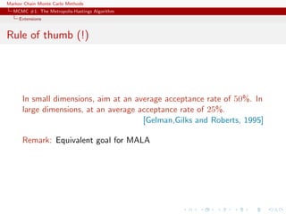 Markov Chain Monte Carlo Methods
MCMC #1: The Metropolis-Hastings Algorithm
Extensions
Rule of thumb (!)
In small dimensions, aim at an average acceptance rate of 50%. In
large dimensions, at an average acceptance rate of 25%.
[Gelman,Gilks and Roberts, 1995]
Remark: Equivalent goal for MALA
 