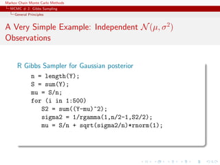 Markov Chain Monte Carlo Methods
MCMC # 2: Gibbs Sampling
General Principles
A Very Simple Example: Independent N(µ, σ2
)
Observations
R Gibbs Sampler for Gaussian posterior
n = length(Y);
S = sum(Y);
mu = S/n;
for (i in 1:500)
S2 = sum((Y-mu)^2);
sigma2 = 1/rgamma(1,n/2-1,S2/2);
mu = S/n + sqrt(sigma2/n)*rnorm(1);
 
