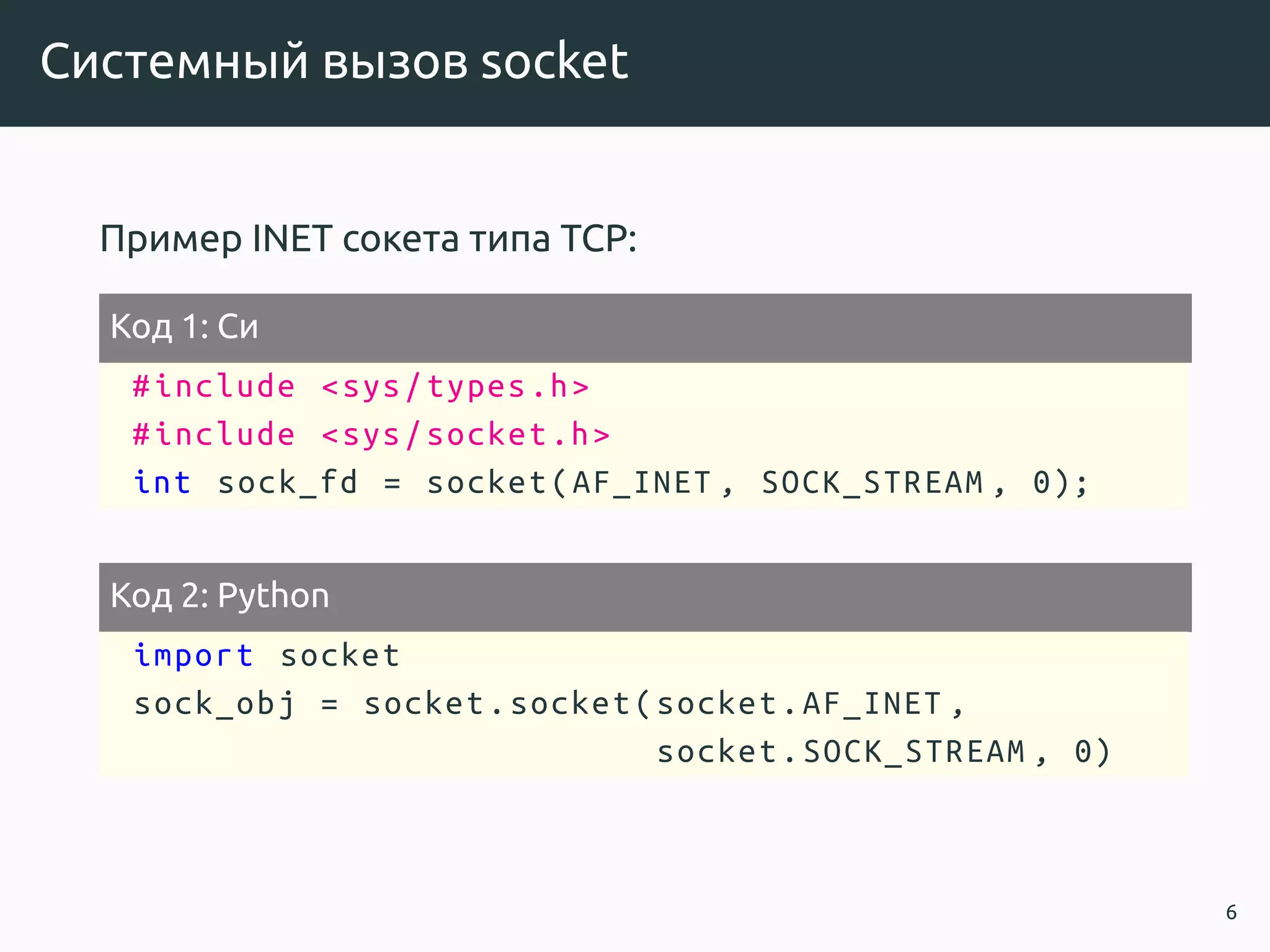 Системный вызов socket
Пример INET сокета типа TCP:
Код 1: Си
#include <sys/types.h>
#include <sys/socket.h>
int sock_fd = socket(AF_INET , SOCK_STREAM , 0);
Код 2: Python
import socket
sock_obj = socket.socket(socket.AF_INET ,
socket.SOCK_STREAM , 0)
6
 