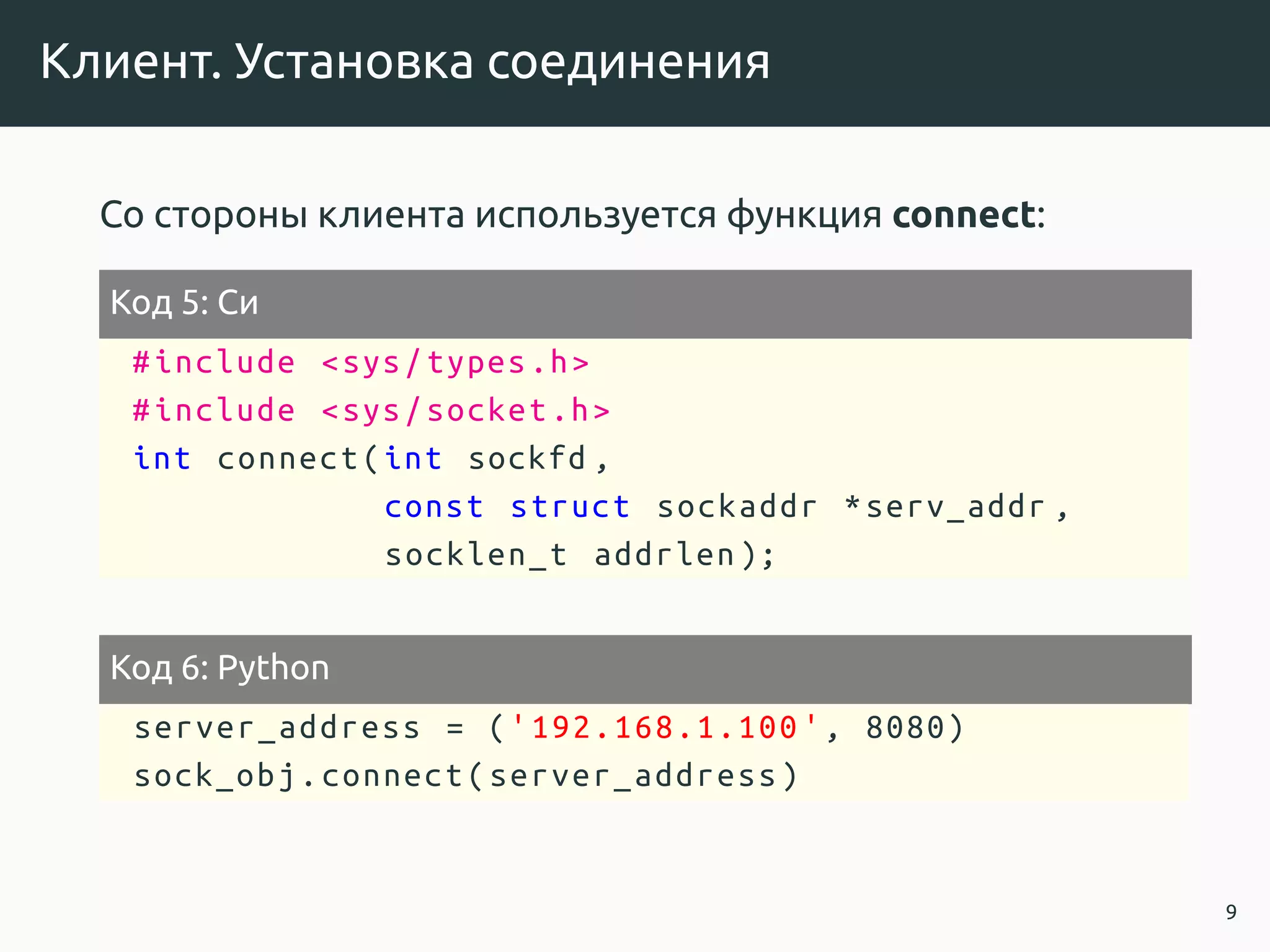Клиент. Установка соединения
Со стороны клиента используется функция connect:
Код 5: Си
#include <sys/types.h>
#include <sys/socket.h>
int connect(int sockfd ,
const struct sockaddr *serv_addr ,
socklen_t addrlen );
Код 6: Python
server_address = ('192.168.1.100 ', 8080)
sock_obj.connect(server_address)
9
 