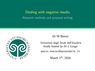Dealing with negative results
Research methods and proposal writing
Dr M Benini
Università degli Studi dell’Insubria
kindly hosted by Dr L Longo
marco.benini@uninsubria.it
March 1st, 2016
 
