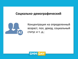 Социально-демографический
Концентрация на определенный
возраст, пол, доход, социальный
статус и т. д.;
 