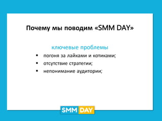 Почему мы поводим «SMM DAY»
ключевые проблемы
 погоня за лайками и котиками;
 отсутствие стратегии;
 непонимание аудитории;
 