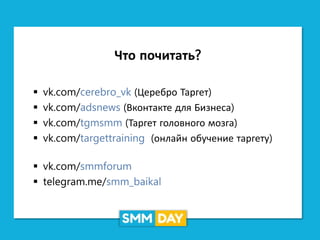 Что почитать?
 vk.com/cerebro_vk (Церебро Таргет)
 vk.com/adsnews (Вконтакте для Бизнеса)
 vk.com/tgmsmm (Таргет головного мозга)
 vk.com/targettraining (онлайн обучение таргету)
 vk.com/smmforum
 telegram.me/smm_baikal
 
