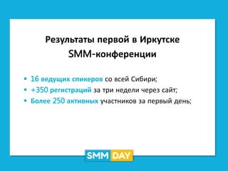 Результаты первой в Иркутске
SMM-конференции
 16 ведущих спикеров со всей Сибири;
 +350 регистраций за три недели через сайт;
 Более 250 активных участников за первый день;
 