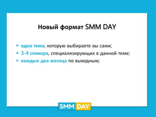 Новый формат SMM DAY
 одна тема, которую выбираете вы сами;
 3-4 спикера, специализирующих в данной теме;
 каждые два месяца по выходным;
 