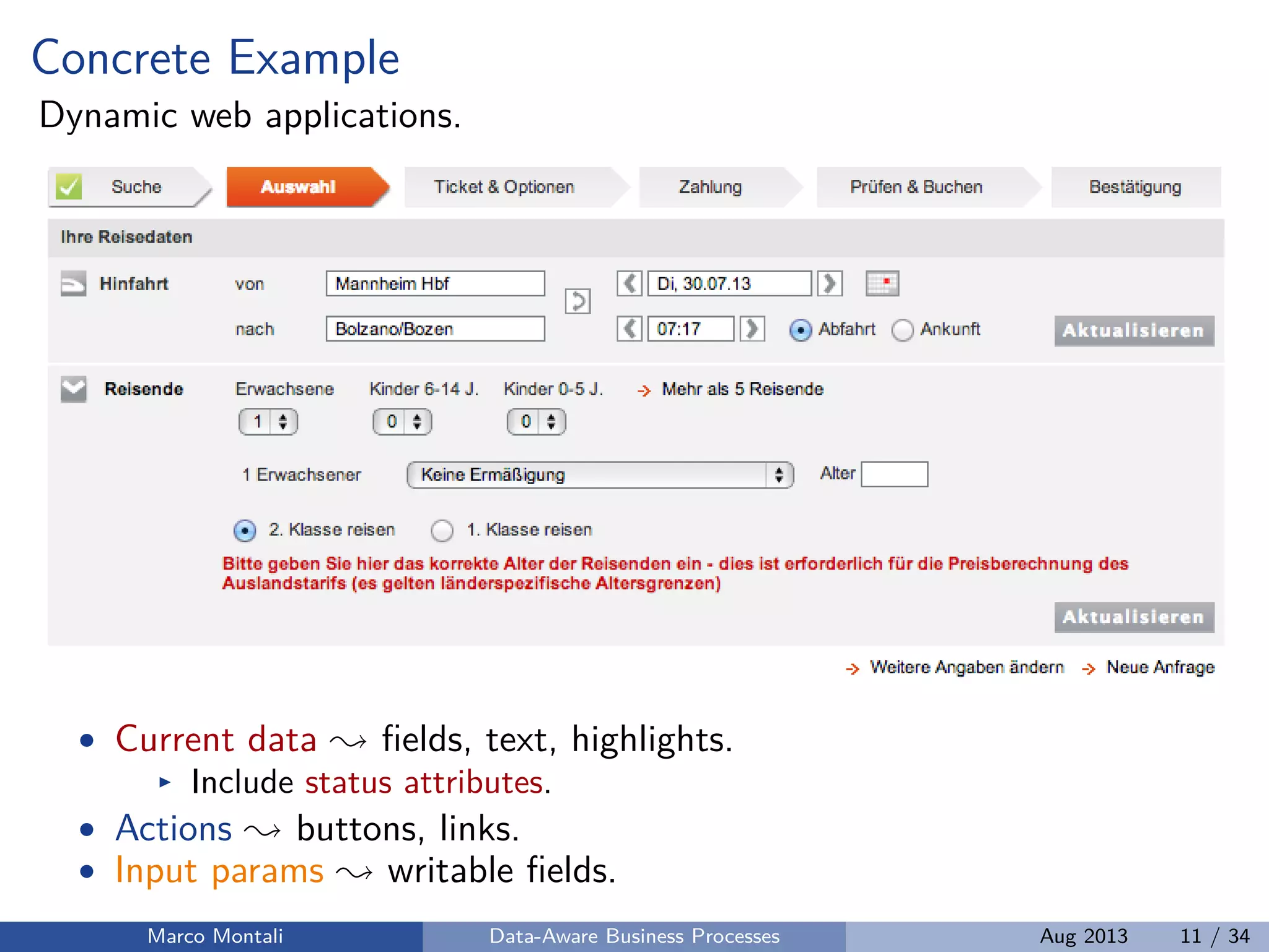Concrete Example
Dynamic web applications.
• Current data ﬁelds, text, highlights.
Include status attributes.
• Actions buttons, links.
• Input params writable ﬁelds.
Marco Montali Data-Aware Business Processes Aug 2013 11 / 34
 