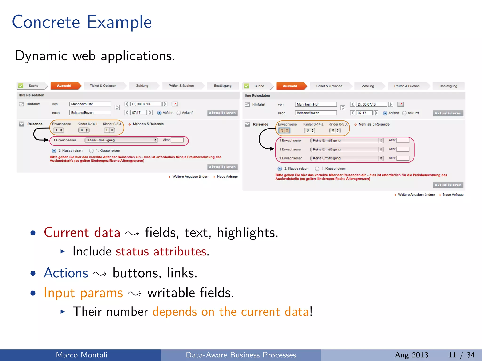 Concrete Example
Dynamic web applications.
• Current data ﬁelds, text, highlights.
Include status attributes.
• Actions buttons, links.
• Input params writable ﬁelds.
Their number depends on the current data!
Marco Montali Data-Aware Business Processes Aug 2013 11 / 34
 