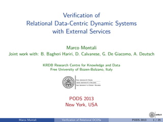 unibz.itunibz.it
Veriﬁcation of
Relational Data-Centric Dynamic Systems
with External Services
Marco Montali
Joint work with: B. Bagheri Hariri, D. Calvanese, G. De Giacomo, A. Deutsch
KRDB Research Centre for Knowledge and Data
Free University of Bozen-Bolzano, Italy
PODS 2013
New York, USA
Marco Montali Veriﬁcation of Relational DCDSs PODS 2013 1 / 25
 