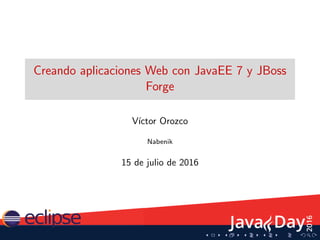 Creando aplicaciones Web con JavaEE 7 y JBoss
Forge
V´ıctor Orozco
Nabenik
15 de julio de 2016
 