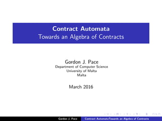 Contract Automata
Towards an Algebra of Contracts
Gordon J. Pace
Department of Computer Science
University of Malta
Malta
March 2016
Gordon J. Pace Contract AutomataTowards an Algebra of Contracts
 