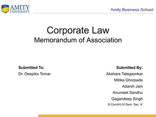 Corporate Law
Memorandum of Association
Submitted To: Submitted By:
Dr. Deepika Tomar Akshara Talegaonkar
Mitika Ghorpade
Adarsh Jain
Anumeet Sandhu
Gagandeep Singh
B Com(H) III Sem, Sec ‘A’
 
