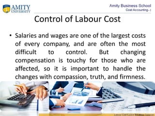 Control of Labour Cost
• Salaries and wages are one of the largest costs
of every company, and are often the most
difficult to control. But changing
compensation is touchy for those who are
affected, so it is important to handle the
changes with compassion, truth, and firmness.
 