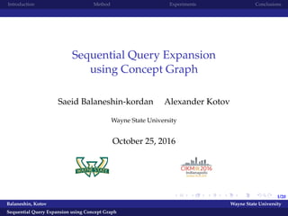 1/20
Introduction Method Experiments Conclusions
Sequential Query Expansion
using Concept Graph
Saeid Balaneshin-kordan Alexander Kotov
Wayne State University
October 25, 2016
Balaneshin, Kotov Wayne State University
Sequential Query Expansion using Concept Graph
 