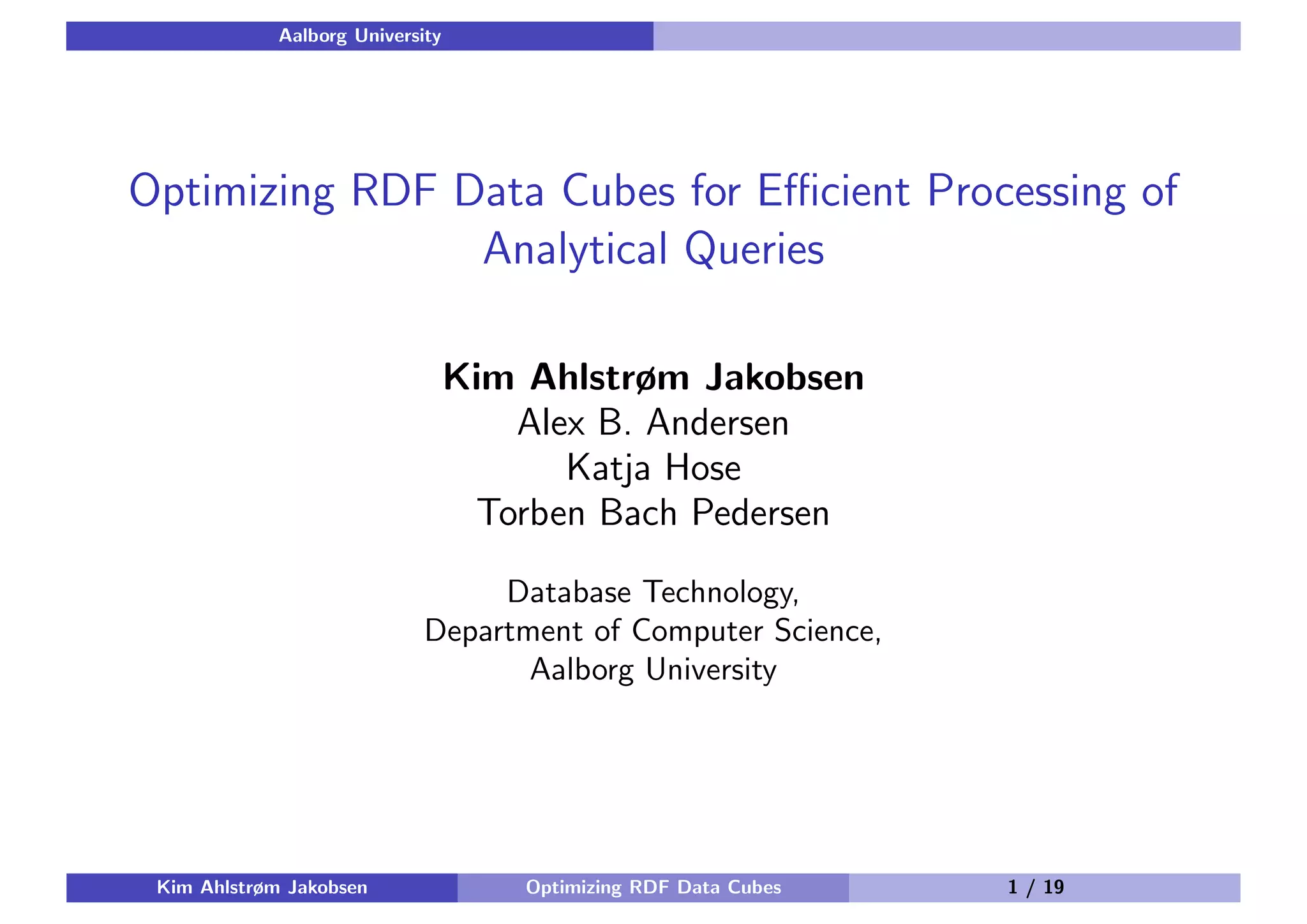 Aalborg University Optimizing RDF Data Cubes for Eﬃcient Processing of Analytical Queries Kim Ahlstrøm Jakobsen Alex B. Andersen Katja Hose Torben Bach Pedersen Database Technology, Department of Computer Science, Aalborg University Kim Ahlstrøm Jakobsen Optimizing RDF Data Cubes 1 / 19 