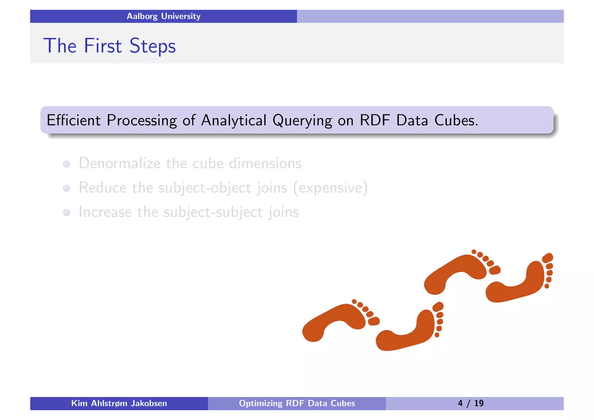 Aalborg University The First Steps Eﬃcient Processing of Analytical Querying on RDF Data Cubes. Denormalize the cube dimensions Reduce the subject-object joins (expensive) Increase the subject-subject joins Kim Ahlstrøm Jakobsen Optimizing RDF Data Cubes 4 / 19 