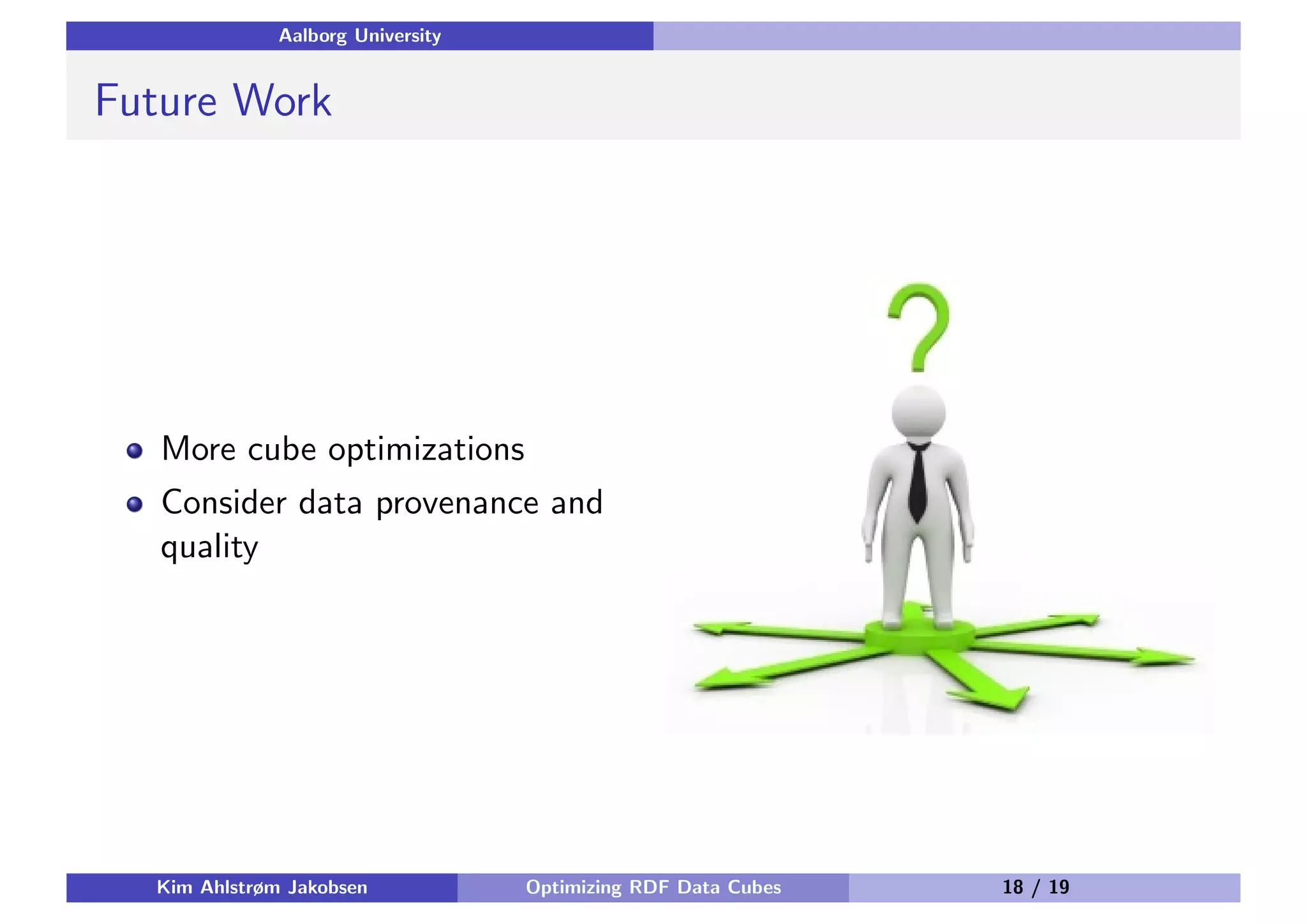 Aalborg University Future Work More cube optimizations Consider data provenance and quality Kim Ahlstrøm Jakobsen Optimizing RDF Data Cubes 18 / 19 