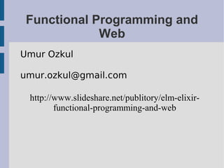 Functional Programming and
Web
Umur Ozkul
umur.ozkul@gmail.com
http://www.slideshare.net/publitory/elm-elixir-
functional-programming-and-web
 