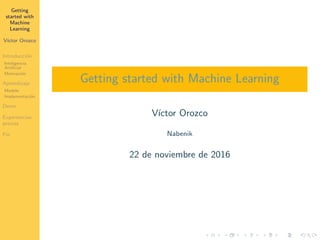Getting
started with
Machine
Learning
V´ıctor Orozco
Introducci´on
Inteligencia
Artiﬁcial
Motivaci´on
Aprendizaje
Modelo
Implementaci´on
Demo
Experiencias
previas
Fin
Getting started with Machine Learning
V´ıctor Orozco
Nabenik
22 de noviembre de 2016
 